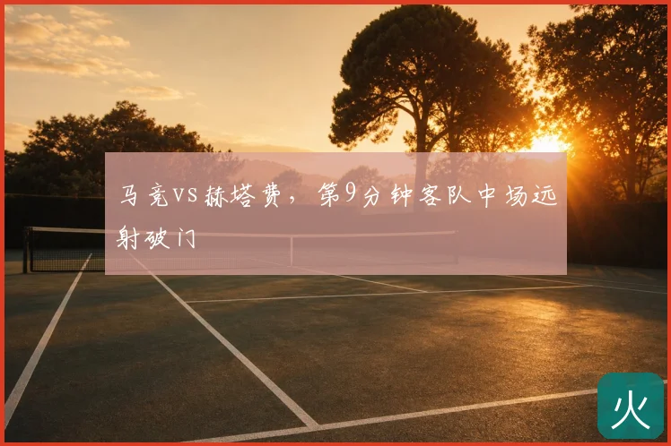 马竞vs赫塔费，第9分钟客队中场远射破门