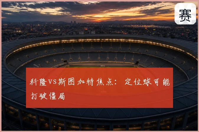 科隆vs斯图加特焦点：定位球可能打破僵局