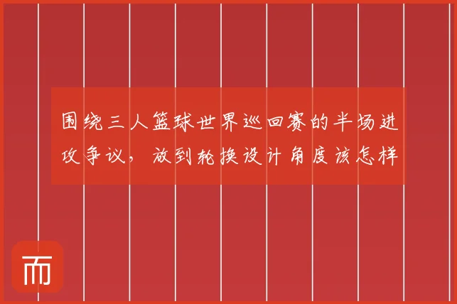 围绕三人篮球世界巡回赛的半场进攻争议，放到轮换设计角度该怎样理解